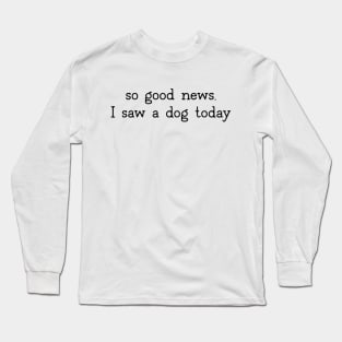 So good news, I saw a dog today Long Sleeve T-Shirt